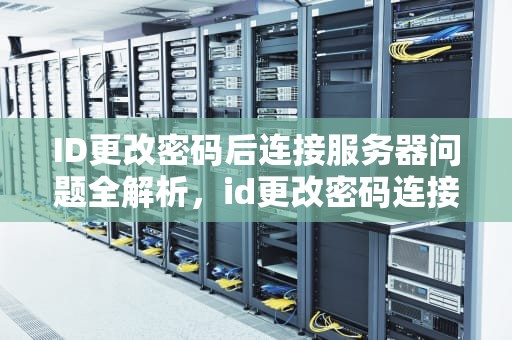 ID更改密码后连接服务器问题全解析，id更改密码连接服务器出现问题怎么办