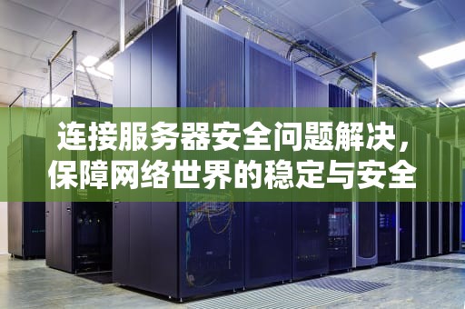 连接服务器安全问题解决，保障网络世界的稳定与安全，连接服务器安全问题解决方案