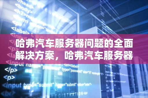 哈弗汽车服务器问题的全面解决方案，哈弗汽车服务器问题解决方案