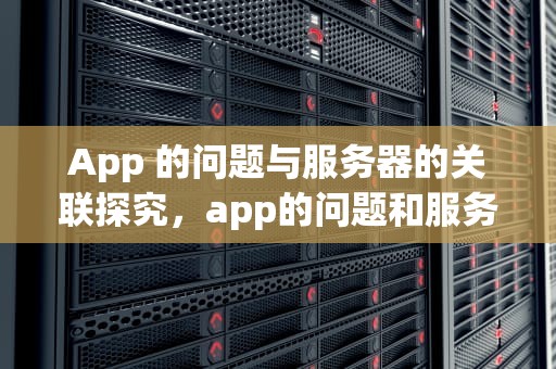App 的问题与服务器的关联探究，app的问题和服务器有关吗知乎