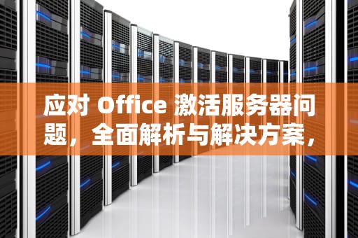 应对 Office 激活服务器问题，全面解析与解决方案，office激活遇到一些服务器问题怎么解决