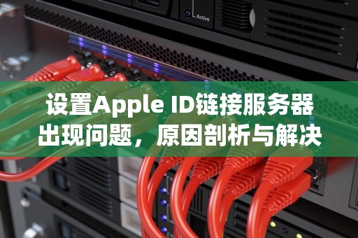 设置Apple ID链接服务器出现问题，原因剖析与解决之道，设置apple id连接到服务器出现问题