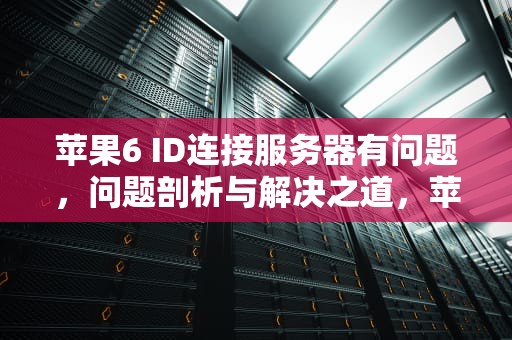 苹果6 ID连接服务器有问题，问题剖析与解决之道，苹果6id连接到服务器时出现问题