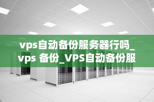 vps自动备份服务器行吗_vps 备份_VPS自动备份服务器的重要性及实现方法