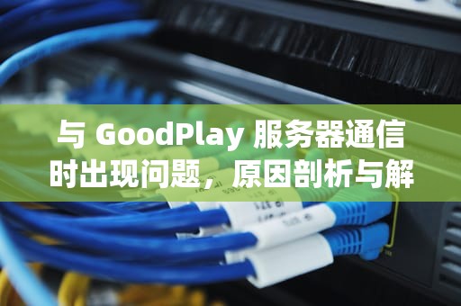 与 GoodPlay 服务器通信时出现问题，原因剖析与解决之道，与goodplay通信出了问题