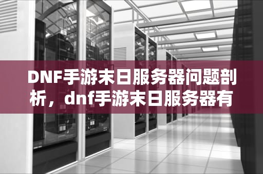 DNF手游末日服务器问题剖析，dnf手游末日服务器有问题吧怎么办