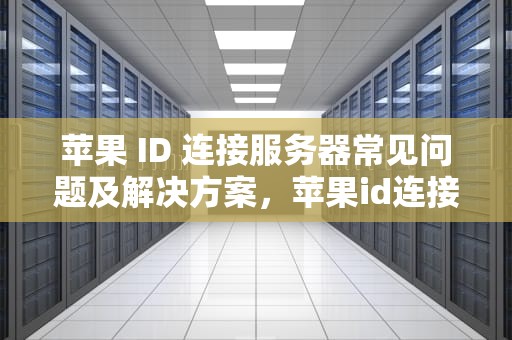 苹果 ID 连接服务器常见问题及解决方案，苹果id连接服务器出现问题吗怎么解决