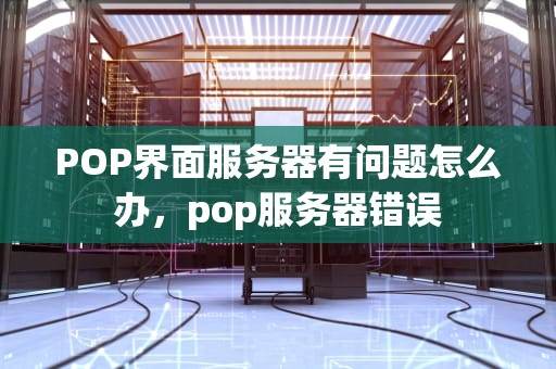 POP界面服务器有问题怎么办，pop服务器错误