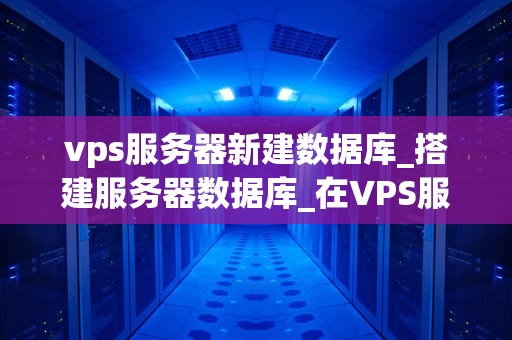 vps服务器新建数据库_搭建服务器数据库_在VPS服务器上新建数据库的详细步骤