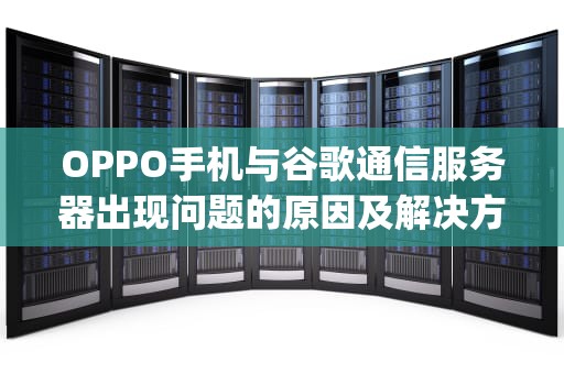 OPPO手机与谷歌通信服务器出现问题的原因及解决方法，oppo谷歌通信服务器出现问题怎么办