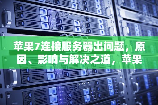 苹果7连接服务器出问题，原因、影响与解决之道，苹果7连接服务器出问题怎么办
