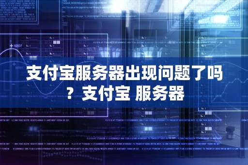支付宝服务器出现问题了吗？支付宝 服务器