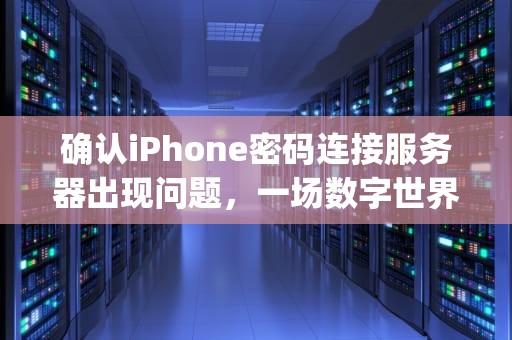 确认iPhone密码连接服务器出现问题，一场数字世界的寻钥之旅，确认iphone密码连接服务器出现问题怎么办