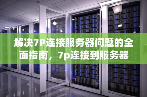 解决7P连接服务器问题的全面指南，7p连接到服务器时出现问题