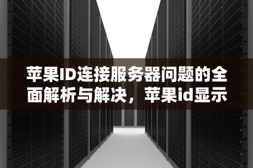 苹果ID连接服务器问题的全面解析与解决，苹果id显示连接服务器出现问题是什么意思