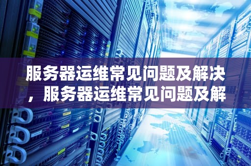 服务器运维常见问题及解决，服务器运维常见问题及解决措施