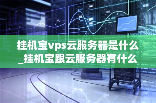挂机宝vps云服务器是什么_挂机宝跟云服务器有什么区别_挂机宝VPS云服务器的全面解析