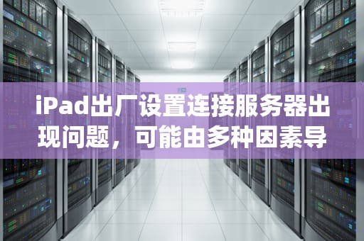 iPad出厂设置连接服务器出现问题，可能由多种因素导致。以下是一些常见的原因及相应的解决方法，ipad出厂设置连接服务器出现问题怎么办