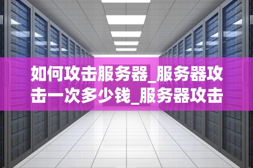 如何攻击服务器_服务器攻击一次多少钱_服务器攻击的手法与防御策略