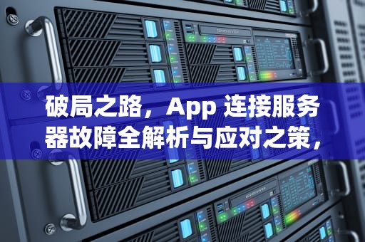 破局之路，App 连接服务器故障全解析与应对之策，app连接到服务器时出现问题怎么办
