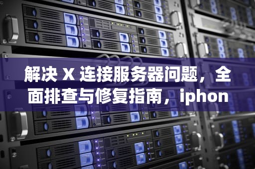 解决 X 连接服务器问题，全面排查与修复指南，iphone x连接服务器出现错误是什么原因