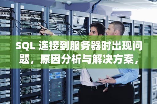 SQL 连接到服务器时出现问题，原因分析与解决方案，sql连接到服务器时出现问题怎么解决