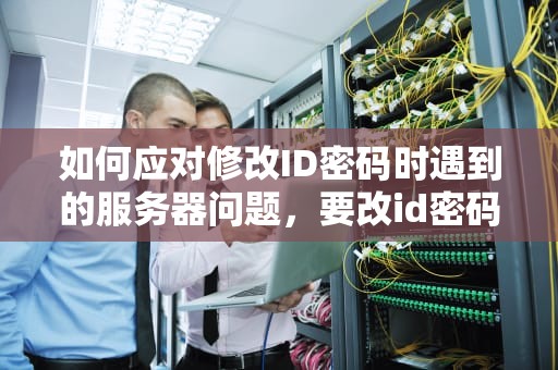如何应对修改ID密码时遇到的服务器问题，要改id密码服务器问题怎么解决呢