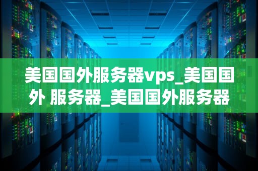 美国国外服务器vps_美国国外 服务器_美国国外服务器VPS的优势与应用