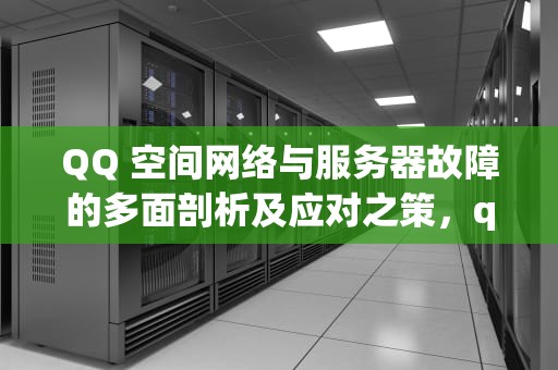 QQ 空间网络与服务器故障的多面剖析及应对之策，qq空间由于网络和服务器问题怎么解决