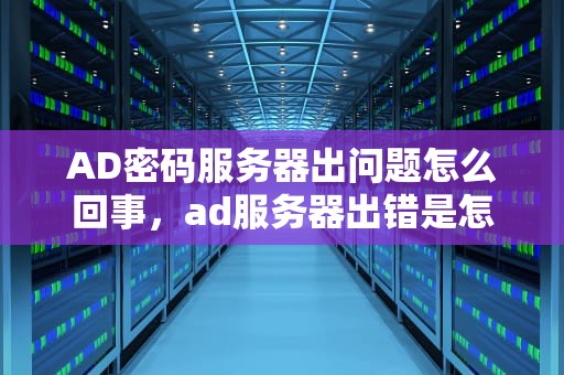 AD密码服务器出问题怎么回事，ad服务器出错是怎么回事