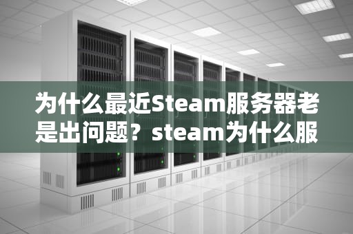 为什么最近Steam服务器老是出问题？steam为什么服务器发生错误