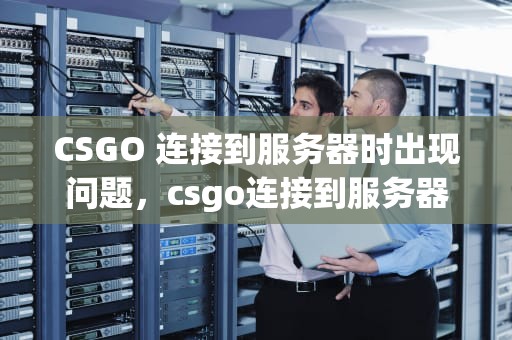 CSGO 连接到服务器时出现问题，csgo连接到服务器时出现问题怎么办