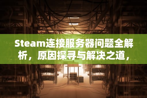 Steam连接服务器问题全解析，原因探寻与解决之道，steam在连接至服务器遇到问题怎么解决