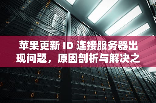 苹果更新 ID 连接服务器出现问题，原因剖析与解决之道，苹果更新id连接服务器出现问题怎么办