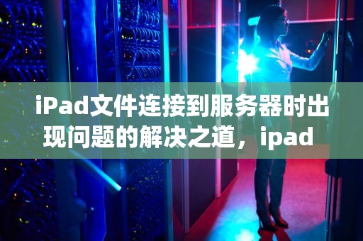 iPad文件连接到服务器时出现问题的解决之道，ipad 文件连接到服务器时出问题怎么办