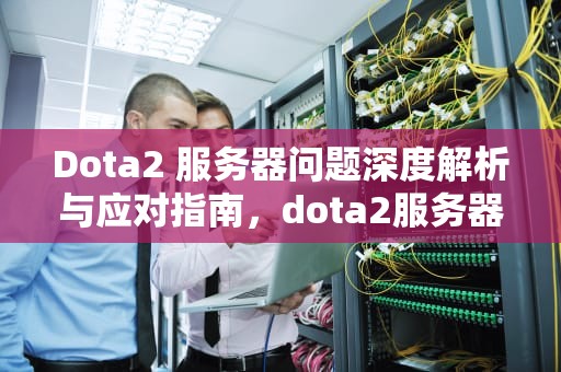 Dota2 服务器问题深度解析与应对指南，dota2服务器出问题了吗