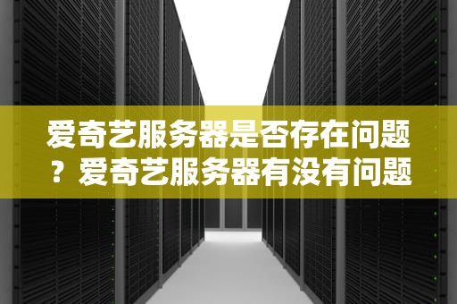 爱奇艺服务器是否存在问题？爱奇艺服务器有没有问题啊