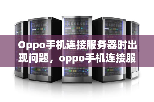 Oppo手机连接服务器时出现问题，oppo手机连接服务器时出现问题怎么办
