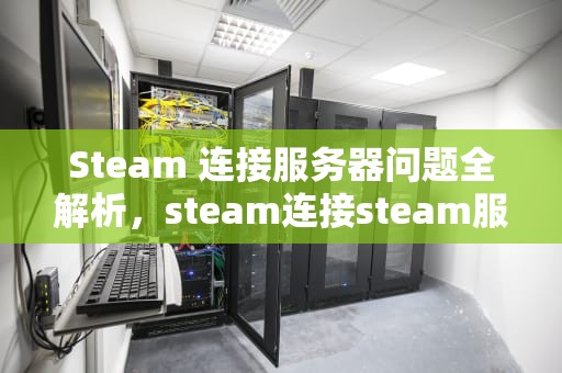 Steam 连接服务器问题全解析，steam连接steam服务器出现问题