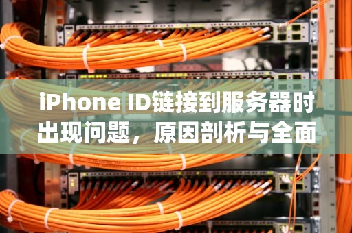 iPhone ID链接到服务器时出现问题，原因剖析与全面解决方案，iphoneid显示连接到服务器时出现问题