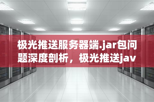 极光推送服务器端.jar包问题深度剖析，极光推送java服务端