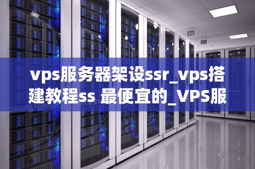 vps服务器架设ssr_vps搭建教程ss 最便宜的_VPS服务器架设SSR的全面指南