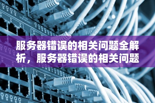 服务器错误的相关问题全解析，服务器错误的相关问题是什么意思