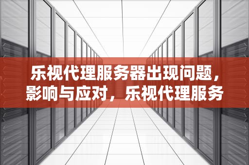 乐视代理服务器出现问题，影响与应对，乐视代理服务器出现问题怎么解决