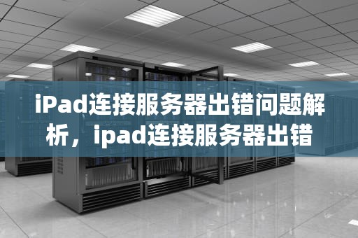 iPad连接服务器出错问题解析，ipad连接服务器出错是什么问题啊