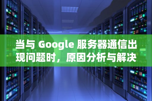 当与 Google 服务器通信出现问题时，原因分析与解决之道，与goohle服务器出现问题