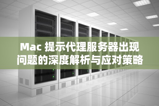 Mac 提示代理服务器出现问题的深度解析与应对策略，mac提示代理服务器出现问题怎么办