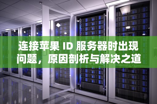连接苹果 ID 服务器时出现问题，原因剖析与解决之道，连接苹果id服务器时出现问题怎么办