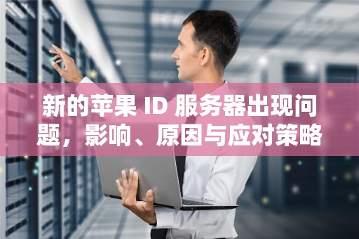 新的苹果 ID 服务器出现问题，影响、原因与应对策略全解析，新的苹果id服务器出现问题怎么办