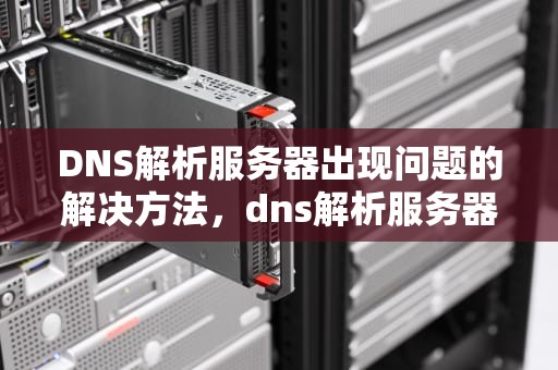 DNS解析服务器出现问题的解决方法，dns解析服务器出现了问题怎么解决呢